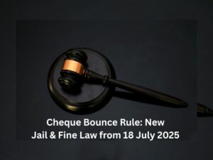 Cheque Bounce Rule: New Jail & Fine Law from 18 July 2025